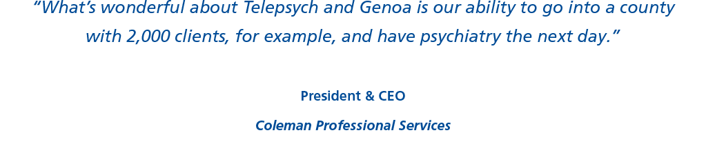 “What’s wonderful about Telepsych and Genoa is our ability to go into a county with 2,000 clients, for example, and have psychiatry the next day.” President & CEO Coleman Professional Services